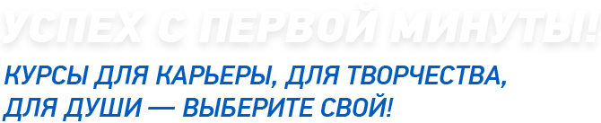 Успех с первой минуты! Курсы для карьеры, для творчества, для души — выберите свой!